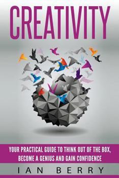 Paperback Creativity: Your Practical Guide To Think Out Of The Box, Become a Genius And Gain Confidence Book