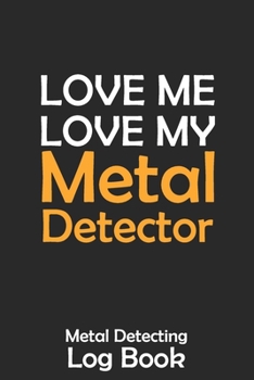 Love Me Love My Metal Detector: Metal Detecting Log Book Keep Track of your Metal Detecting Statistics & Improve your Skills | Gift for Metal Detectorist