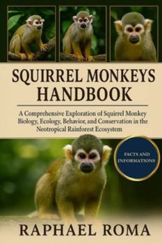 SQUIRREL MONKEYS HANDBOOK: A Comprehensive Exploration of Squirrel Monkey Biology, Ecology, Behavior, and Conservation in the Neotropical Rainforest Ecosystem.