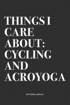 Things I Care About: Cycling And Acroyoga: A 6x9 Inch Notebook Journal Diary With A Bold Text Font Slogan On A Matte Cover and 120 Blank Lined Pages Makes A Great Alternative To A Card