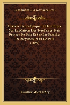 Histoire Genealogique Et Heraldique Sur La Maison Des Tyrel Sires, Puis Princes De Poix Et Sur Les Familles De Moyencourt Et De Poix