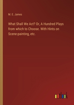 Paperback What Shall We Act? Or, A Hundred Plays from which to Choose. With Hints on Scene-painting, etc. Book