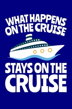 What Happens on the Cruise Stays on the Cruise: A Lined Notebook or Journal With a Funny Cruise Ship Vacation Cover