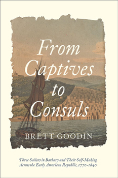 Hardcover From Captives to Consuls: Three Sailors in Barbary and Their Self-Making Across the Early American Republic, 1770-1840 Book