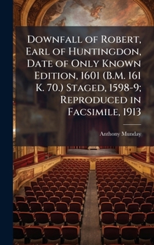 Downfall of Robert, Earl of Huntingdon, Date of Only Known Edition, 1601 (B.M. 161 K. 70.) Staged, 1598-9; Reproduced in Facsimile, 1913