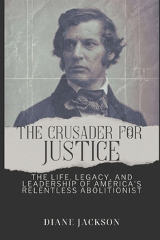 Paperback The Crusader for Justice: The Life, Legacy, and Leadership of America's Relentless Abolitionist Book