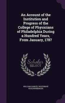 Hardcover An Account of the Institution and Progress of the College of Physicians of Philadelphia During a Hundred Years, From January, 1787 Book