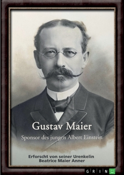 Gustav Maier. Sponsor des jungen Albert Einstein: Erforscht von seiner Urenkelin Beatrice Maier Anner (German Edition)