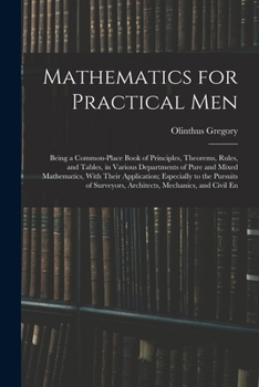 Paperback Mathematics for Practical Men: Being a Common-Place Book of Principles, Theorems, Rules, and Tables, in Various Departments of Pure and Mixed Mathema Book