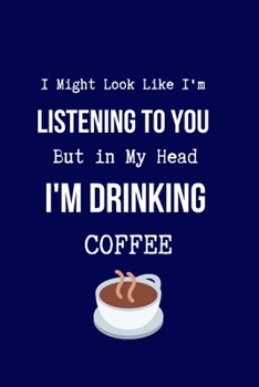 I Might Look Like I'm Listening to You But in My Head I'm Drinking Coffee: Coworker Notebook, Sarcastic Humor. (Funny Gag Gifts for Home Office Journal)