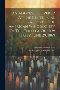 An Address Delivered At The Centennial Celebration Of The American Whig Society Of The College Of New Jersey, June 29, 1869