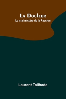 La Douleur; Le vrai mistère de la Passion (French Edition)