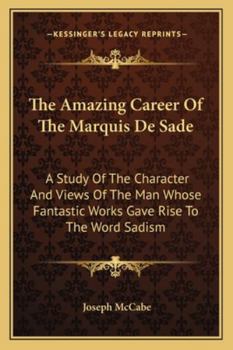 The Amazing Career Of The Marquis De Sade: A Study Of The Character And Views Of The Man Whose Fantastic Works Gave Rise To The Word Sadism