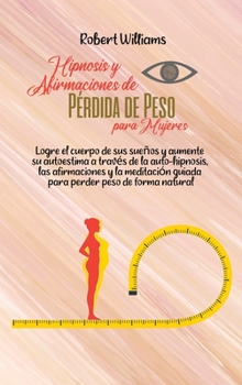 Hipnosis y Afirmaciones de P�rdida de Peso para Mujeres: Logre el cuerpo de sus sue�os y aumente su autoestima a trav�s de la auto-hipnosis, las afirmaciones y la meditaci�n guiada para perder peso de