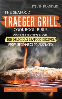 Hardcover The Seafood Traeger Grill Cookbook Bible: Master your Traeger Grill skills with 100 Delicious Seafood Recipes, from Beginners to Advanced. Tips and Tr Book