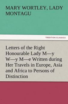 Paperback Letters of the Right Honourable Lady M-Y W-Y M-E Written During Her Travels in Europe, Asia and Africa to Persons of Distinction, Men of Letters, &C. Book