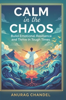 Calm in the Chaos: Build Emotional Resillence and Thrive in Tough Times