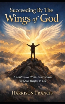 Succeeding by the wings of God: A masterpiece with divine secrets for great heights in life