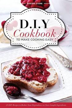 DIY Cookbook to Make Cooking Easy: 25 DIY Recipes to Reduce Your Dependence on Store-Bought Ingredients - DIY Cooking Techniques