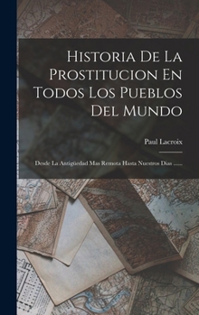 Historia De La Prostitucion En Todos Los Pueblos Del Mundo: Desde La Antigüedad Mas Remota Hasta Nuestros Dias ......