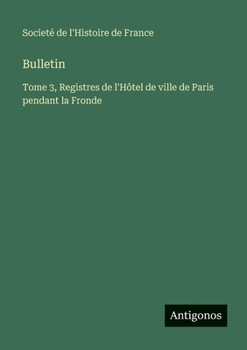 Bulletin: Tome 3, Registres de l'Hôtel de ville de Paris pendant la Fronde