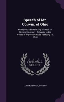 Hardcover Speech of Mr. Corwin, of Ohio: In Reply to General Crary's Attack on General Harrison: Delivered In the House of Representatives February 15, 1840 Book
