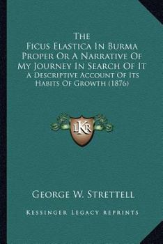 The Ficus Elastica In Burma Proper Or A Narrative Of My Journey In Search Of It: A Descriptive Account Of Its Habits Of Growth