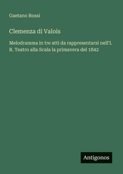 Clemenza di Valois: Melodramma in tre atti da rappresentarsi nell'I. R. Teatro alla Scala la primavera del 1842 (Italian Edition)