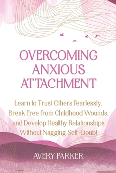 Overcoming Anxious Attachment: Learn to Trust Others Fearlessly, Break Free from Childhood Wounds, and Develop Healthy Relationships without Nagging