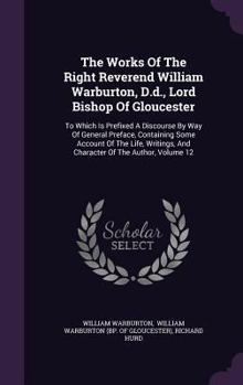 Hardcover The Works Of The Right Reverend William Warburton, D.d., Lord Bishop Of Gloucester: To Which Is Prefixed A Discourse By Way Of General Preface, Contai Book