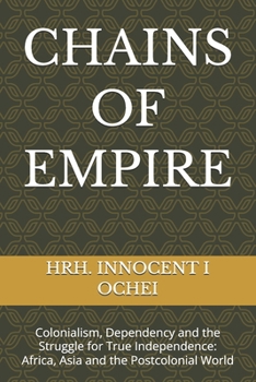 CHAINS OF EMPIRE: Colonialism, Dependency and the Struggle for True Independence: Africa, Asia and the Postcolonial World