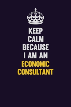 Keep Calm Because I Am An Economic Consultant: Motivational and inspirational career blank lined gift notebook with matte finish
