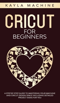 Hardcover Cricut for beginners: A Step by Step Guide to Mastering Your Machine and Cricut Design Space Including Detailed Project Ideas for You Book