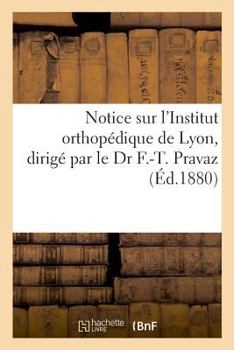 Paperback Notice Sur l'Institut Orthopédique de Lyon, Dirigé Par Le Dr F.-T. Pravaz: Avec Une Expresse d'Effence Aux Femmes de Ne Plus Battre Leurs Maris Sur Le [French] Book