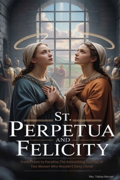 ST. PERPETUA AND FELICITY: From Prison to Paradise,The Astonishing Journey of Two Women Who Wouldn’t Deny Christ