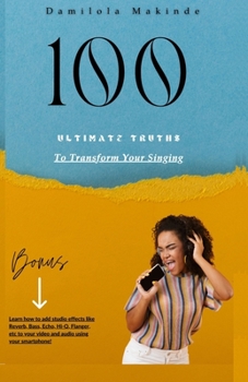 Paperback 100 Ultimate Truths To Transform Your Singing: How to Add Studio Effects To Your Videos And Audios, Using Your Smart Phone Book