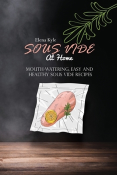Sous Vide At Home: Mouth-Watering, Easy and Healthy Sous Vide Recipes