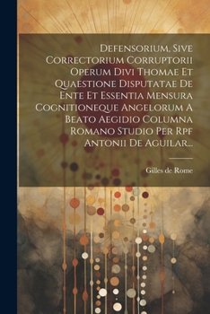 Defensorium, Sive Correctorium Corruptorii Operum Divi Thomae Et Quaestione Disputatae De Ente Et Essentia Mensura Cognitioneque Angelorum A Beato ... Per Rpf Antonii De Aguilar... (Latin Edition)