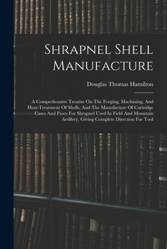 Paperback Shrapnel Shell Manufacture: A Comprehensive Treatise On The Forging, Machining, And Heat-treatment Of Shells, And The Manufacture Of Cartridge Cas Book