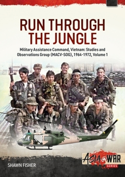 Run Through the Jungle : Military Assistance Command, Vietnam: Studies and Observations Group (MACV-SOG), 1964-1972, Volume 1