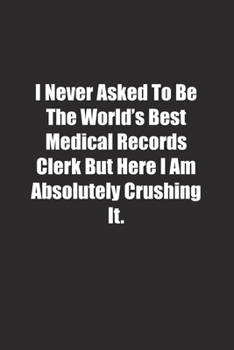 Paperback I Never Asked To Be The World's Best Medical Records Clerk But Here I Am Absolutely Crushing It.: Lined notebook Book