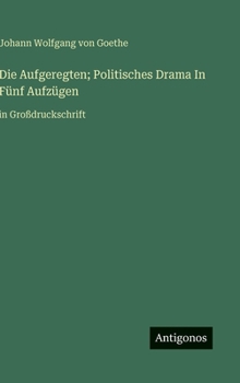Hardcover Die Aufgeregten; Politisches Drama In Fünf Aufzügen: in Großdruckschrift [German] Book
