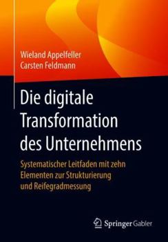 Paperback Die Digitale Transformation Des Unternehmens: Systematischer Leitfaden Mit Zehn Elementen Zur Strukturierung Und Reifegradmessung [German] Book