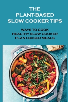 The Plant-Based Slow Cooker Tips: Ways To Cook Healthy Slow Cooker Plant-Based Meals: The Plant-Based Slow Cooker