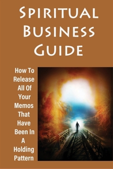 Paperback Spiritual Business Guide: How To Release All Of Your Memos That Have Been In A Holding Pattern: How To Resolve Impossible Conflicts Book