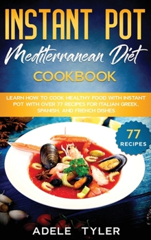 Instant Pot Mediterranean Diet Cookbook: Learn How To Cook Healthy Food With Instant Pot With Over 77 Recipes For Italian Greek, Spanish, And French Dishes