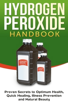 Paperback Hydrogen Peroxide Handbook: Proven Secrets to Optimum Health, Quick Healing, Illness Prevention and Natural Beauty Book