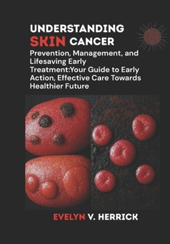Understanding Skin Cancer: Prevention, Management, and Lifesaving Early Treatment: Your Guide to Early Action, Effective Care Towards Healthier Future