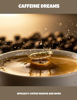 Caffeine Dreams: Specialty Coffee Recipes And More