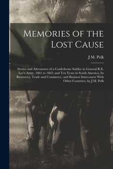 Memories of the Lost Cause; Stories and Adventures of a Confederate Soldier in General R.E. Lee's Army, 1861 to 1865; and Ten Years in South America, ... With Other Countries, by J.M. Polk